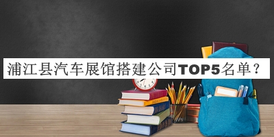 浦江县汽车展馆搭建公司TOP5名单推出，阅后既删
