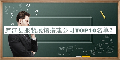 庐江县服装展馆搭建公司TOP10名单宣布，阅后既删