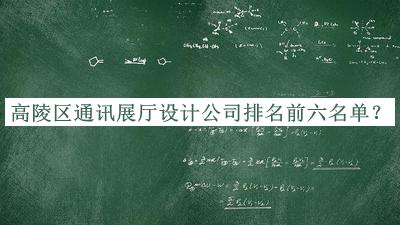 高陵区通讯展厅设计公司排名前六名单公布，赶快收藏