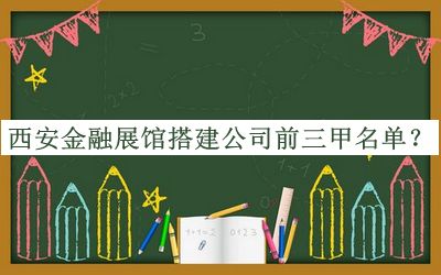 西安金融展馆搭建公司前三甲名单揭晓，赶快收藏