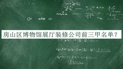 房山区博物馆展厅装修公司前三甲名单推出，网友推荐