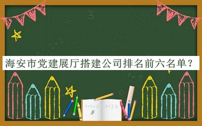 海安市党建展厅搭建公司排名前六名单发布，阅后既删