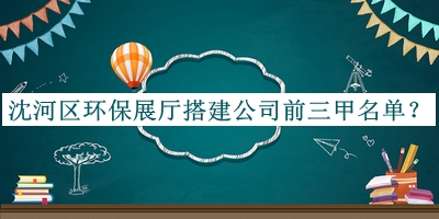 沈河区环保展厅搭建公司前三甲名单推出，良心推荐