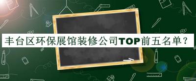 丰台区环保展馆装修公司TOP前五名单公布，值得一看