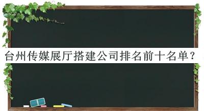 台州传媒展厅搭建公司排名前十名单揭晓，良心推荐