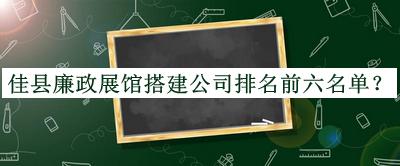佳县廉政展馆搭建公司排名前六名单揭晓，赶快收藏