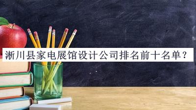 淅川县家电展馆设计公司排名前十名单发布，网友推荐