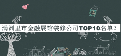 满洲里市金融展馆装修公司TOP10名单发布，阅后既删
