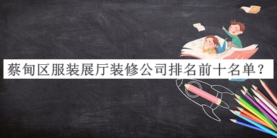蔡甸区服装展厅装修公司排名前十名单公布，网友推荐