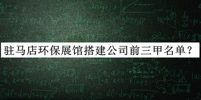 驻马店环保展馆搭建公司前三甲名单揭晓，值得一看