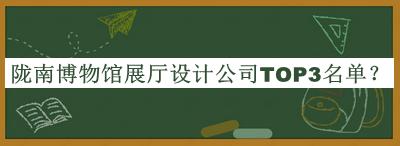 陇南博物馆展厅设计公司TOP3名单公开，赶快收藏