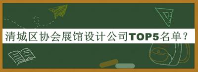 清城区协会展馆设计公司TOP5名单公开，网友推荐