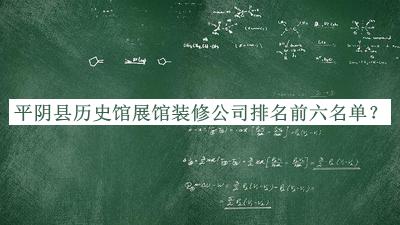 平阴县历史馆展馆装修公司排名前六名单揭晓，良心推荐