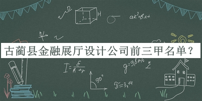 古蔺县金融展厅设计公司前三甲名单宣布，值得一看