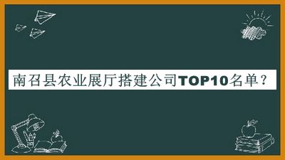 南召县农业展厅搭建公司TOP10名单发布，良心推荐