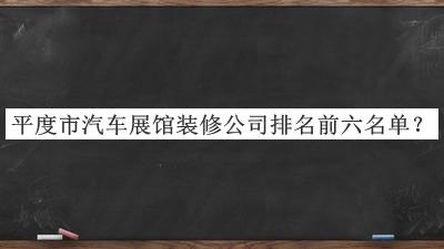 平度市汽车展馆装修公司排名前六名单揭晓，良心推荐