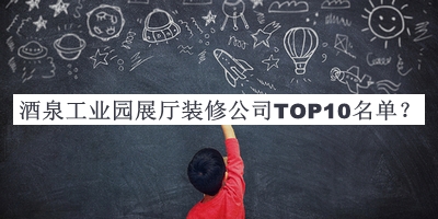 酒泉工业园展厅装修公司TOP10名单宣布，网友推荐