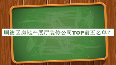 顺德区房地产展厅装修公司TOP前五名单推出，网友推荐