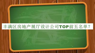 丰满区房地产展厅设计公司TOP前五名单宣布，值得一看