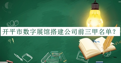 开平市数字展馆搭建公司前三甲名单公开，良心推荐