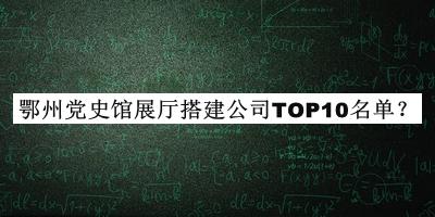 鄂州党史馆展厅搭建公司TOP10名单公布，阅后既删