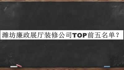 潍坊廉政展厅装修公司TOP前五名单宣布，值得一看