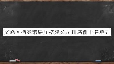 文峰区档案馆展厅搭建公司排名前十名单揭晓，阅后既删