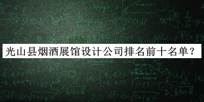 光山县烟酒展馆设计公司排名前十名单揭晓，值得一看