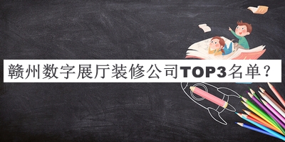 赣州数字展厅装修公司TOP3名单公开，良心推荐